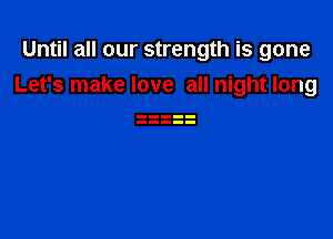 Until all our strength is gone
Let's make love all night long