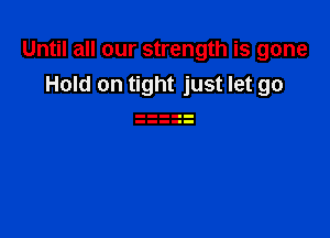 Until all our strength is gone

Hold on tight just let go