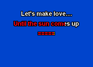 Let's make love...

Until the sun comes up