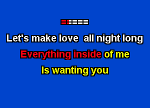 Let's make love all night long
Everything inside of me

Is wanting you