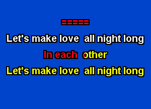 Let's make love all night long

In each other
Let's make love all night long