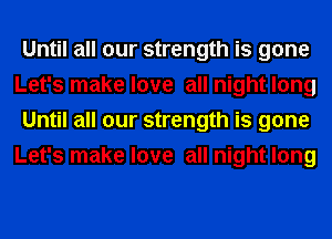 Until all our strength is gone
Let's make love all night long
Until all our strength is gone
Let's make love all night long