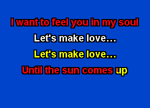 I want to feel you in my soul
Let's make love...
Let's make love...

Until the sun comes up