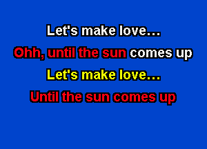 Let's make love...
Ohh, until the sun comes up
Let's make love...

Until the sun comes up