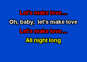 Let's make love...
on, baby, lefs make love

Let's make love...
All night long