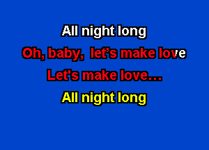 All night long
on, baby, lefs make love

Let's make love...
All night long