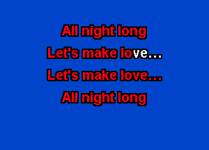 All night long
Let's make love...

Let's make love...
All night long