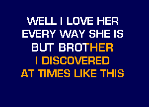 WELL I LOVE HER
EVERY WAY SHE IS
BUT BROTHER
I DISCOVERED
AT TIMES LIKE THIS