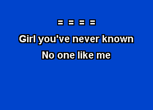 Girl you've never known

No one like me