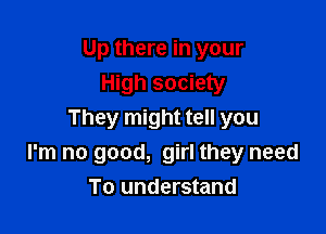 Up there in your
High society

They might tell you
I'm no good, girl they need
To understand