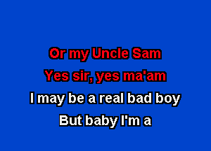 Or my Uncle Sam

Yes sir, yes ma'am
I may be a real bad boy
But baby I'm a