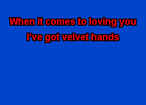 When it comes to loving you

I've got velvet hands