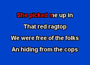 She picked me up in
That red ragtop

We were free of the folks

An hiding from the cops