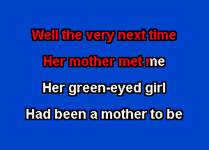Well the very next time

Her mother met me

Her green-eyed girl

Had been a mother to be