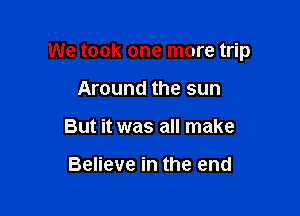 We took one more trip

Around the sun
But it was all make

Believe in the end