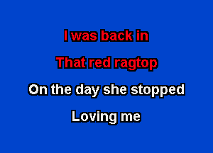 I was back in

That red ragtop

On the day she stopped

Loving me