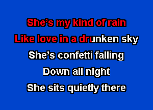 Sheks my kind of rain
Like love in a drunken sky

She s confetti falling
Down all night
She sits quietly there