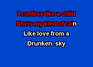 I confess like a child
Shds my kind of rain
Like love from a

Drunken sky