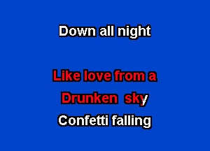 Down all night

Like love from a
Drunken sky

Confetti falling