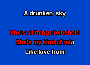 A drunken sky

She's all things to behold
She s my kind of rain
Like love from
