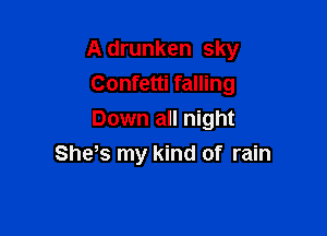 A drunken sky

Confetti falling
Down all night
She s my kind of rain