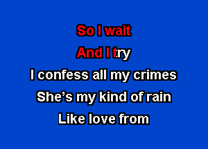 So I wait
And I try

I confess all my crimes
She s my kind of rain

Like love from