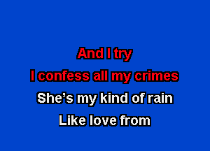 And I try

I confess all my crimes
She s my kind of rain

Like love from