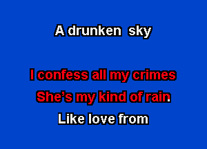 A drunken sky

I confess all my crimes
She s my kind of rain

Like love from
