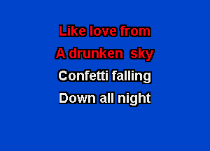 Like love from
A drunken sky

Confetti falling

Down all night