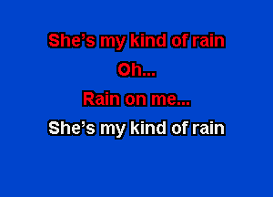 She s my kind of rain
Oh...

Rain on me...
She s my kind of rain