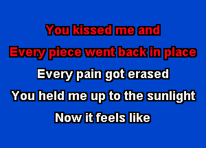 You kissed me and
Every piece went back in place
Every pain got erased
You held me up to the sunlight

Now it feels like