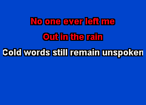 No one ever left me

Out in the rain

Cold words still remain unspoken