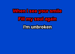 When I see your smile

Fill my soul again

I'm unbroken