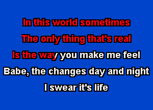 In this world sometimes
The only thing that's real
Is the way you make me feel
Babe, the changes day and night

I swear it's life