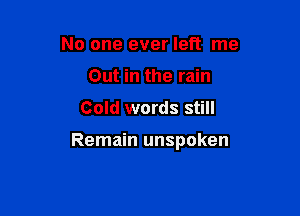 No one ever left me
Out in the rain

Cold words still

Remain unspoken