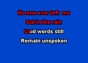 No one ever left me
Out in the rain

Cold words still

Remain unspoken