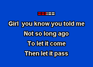 Girl you know you told me

Not so long ago

To let it come
Then let it pass