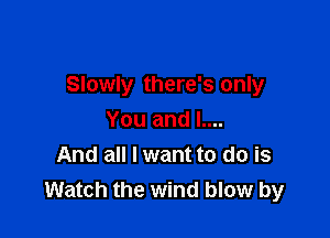 Slowly there's only

You and L...
And all I want to do is
Watch the wind blow by