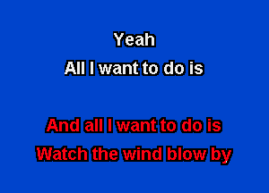 Yeah
All I want to do is

And all I want to do is
Watch the wind blow by