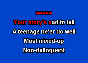 Your story's sad to tell
A teenage ne'er do well
Most mixed-up

Non-delinquent