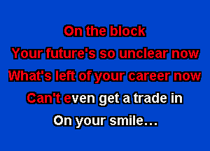 0n the block
Your future's so unclear now
What's left of your career now
Can't even get a trade in
On your smile...