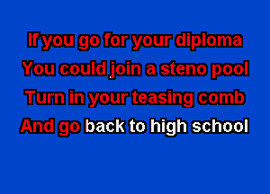 If you go for your diploma
You could join a steno pool
Turn in your teasing comb
And go back to high school