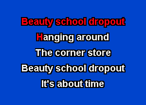 Beauty school dropout
Hanging around

The corner store
Beauty school dropout
It's about time