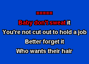 Baby don't sweat it

You're not cut out to hold ajob
Better forget it
Who wants their hair