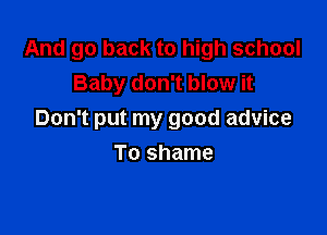 And go back to high school
Baby don't blow it

Don't put my good advice

To shame