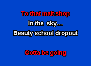 To that malt shop
In the sky...

Beauty school dropout

Gotta be going