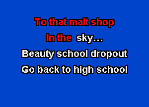 To that malt shop
In the sky...

Beauty school dropout
Go back to high school