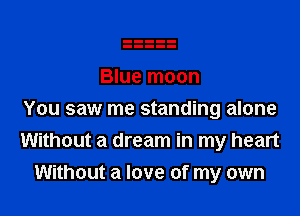 Blue moon

You saw me standing alone
Without a dream in my heart
Without a love of my own