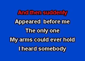 And then suddenly
Appeared before me

The only one
My arms could ever hold
I heard somebody