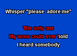 Whisper please adore me

The only one
My arms could ever hold
I heard somebody